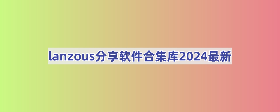 lanzous分享软件合集库2024最新(lanzous分享软件合集优势)